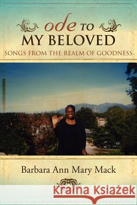 Ode to My Beloved: Songs from the Realm of Goodness Mary Mack, Barbara Ann 9781425999322 Authorhouse