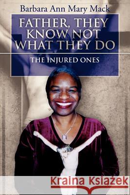 Father, They Know Not What They Do: The Injured Ones Mary Mack, Barbara Ann 9781425999544