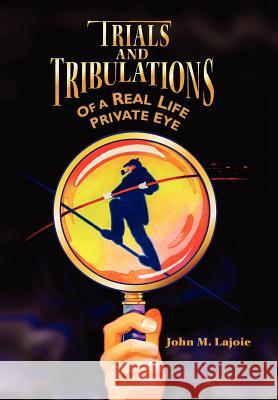 Trials and Tribulations of a Real Life Private Eye John M. Lajoie 9781425999599 Authorhouse