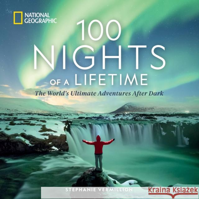 100 Nights of a Lifetime: The World's Ultimate Adventures After Dark Stephanie Vermillion 9781426223372 National Geographic Society