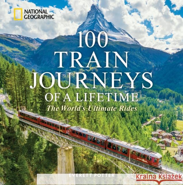 100 Train Journeys of a Lifetime: The World's Ultimate Rides Potter, Everett 9781426223730 National Geographic Society