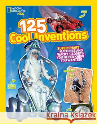 125 Cool Inventions: Supersmart Machines and Wacky Gadgets You Never Knew You Wanted! National Geographic Kids 9781426318863 National Geographic Society