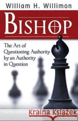 Bishop: The Art of Questioning Authority by an Authority in Question William H. Willimon 9781426742293