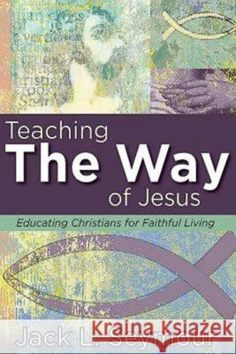 Teaching the Way of Jesus: Educating Christians for Faithful Living Jack L. Seymour 9781426765056