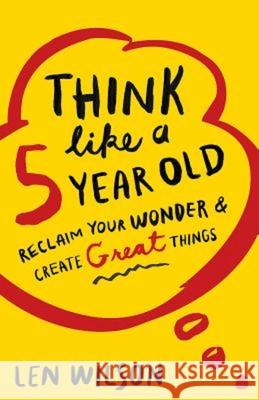 Think Like a 5 Year Old: Reclaim Your Wonder & Create Great Things Len Wilson 9781426786419 Abingdon Press