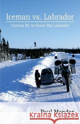 Iceman Vs. Labrador: Victoria Bc to Goose Bay Paul Mondor 9781426902680 Trafford Publishing