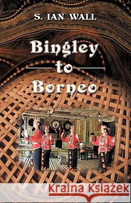 Bingley to Borneo: Memoirs of a Vice Consul Wall, S. Ian 9781426903113 Trafford Publishing