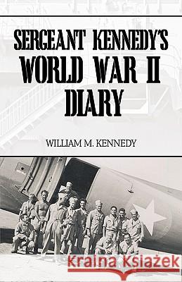 Sergeant Kennedy's World War II Diary: An Account of His Three Years Overseas in the Army Air Force Kennedy, William M. 9781426904387 Trafford Publishing