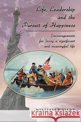 Life, Leadership and the Pursuit of Happiness: Encouragements for Living a Significant and Meaningful Life William F. Hart 9781426907319 Trafford Publishing