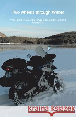 Two Wheels Through Winter: Victoria Bc to Cape Spear Newfoundland, January 2007 Paul Mondor 9781426907395 Trafford Publishing