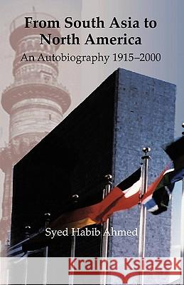 From South Asia to North America: An Autobiography 1915 - 2000 Ahmed, Syed Habib 9781426909917