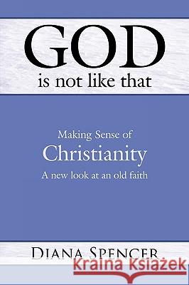 God Is Not Like That: Making Sense of Christianity: A New Look at an Old Faith Spencer, Diana 9781426911200 Trafford Publishing