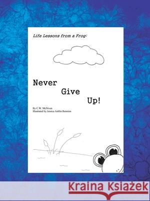 Life Lessons From a Frog: Never Give Up! C. W. McNiven Jessica Ashlin Bennion 9781426911606