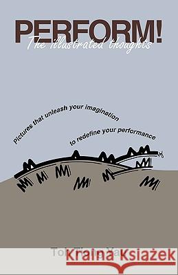 Perform! the Illustrated Thoughts: Pictures That Unleash Your Imagination to Redefine Your Performance Tiong Yau, Toh 9781426913204