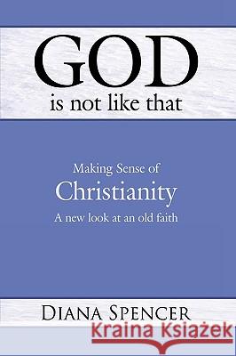 God Is Not Like That - Making Sense of Christianity: A New Look at an Old Faith Spencer, Diana 9781426914638 Trafford Publishing