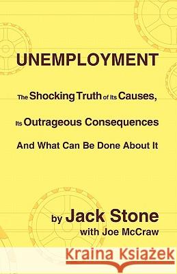 Unemployment: The Shocking Truth of Its Causes, Its Outrageous Consequences and What Can Be Done about It Stone, Jack 9781426914751
