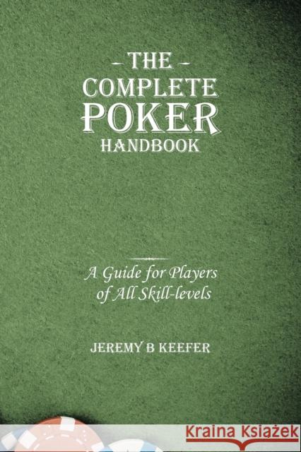 The Complete Poker Handbook: A Guide for Players of All Skill-levels Jeremy B. Keefer 9781426914812 Trafford Publishing