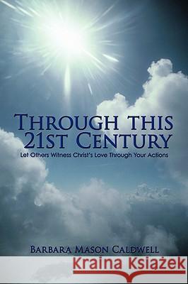 Through This 21st Century: Let Others Witness Christ's Love Through Your Actions Barbara Mason Caldwell, Mason Caldwell 9781426923258