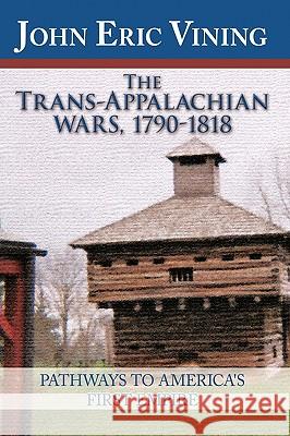 The Trans-Appalachian Wars, 1790-1818: Pathways to America's First Empire John Eric Vining, Eric Vining 9781426923418