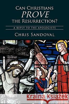 Can Christians Prove the Resurrection?: A Reply to the Apologists Chris Sandoval, Sandoval 9781426923821