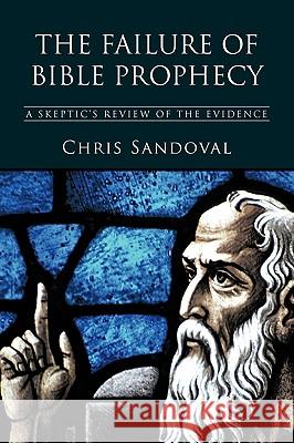 The Failure of Bible Prophecy: A Skeptic's Review of the Evidence Chris Sandoval, Sandoval 9781426923838