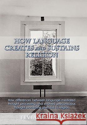 How Language Creates and Sustains Religion: How Differences Between Language-Mediated Thought Processing and Evolved Preconscious Thought Processing G Estrin, Teviah 9781426924712