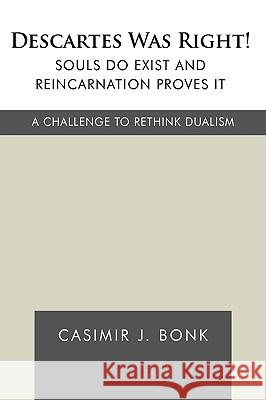 Descartes Was Right! Souls Do Exist and Reincarnation Proves It: A Challenge to Rethink Dualism Casimir J. Bonk, J. Bonk 9781426924972