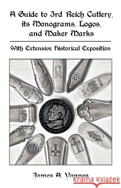 A Guide to 3rd Reich Cutlery, Its Monograms, Logos, and Maker Marks: With Extensive Historical Exposition James a. Yannes, A. Yannes 9781426926785 TRAFFORD PUBLISHING