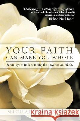 Your Faith Can Make You Whole: Seven Keys to Understanding the Power or Your Faith. Michael Moss Ph. D., Moss Ph. D. 9781426928161