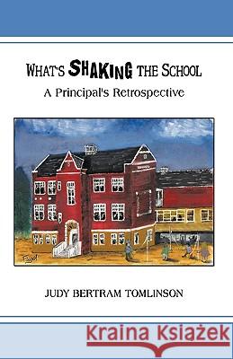 What's Shaking the School: A Principal's Retrospective Judy Bertram Tomlinson, Bertram Tomlinso 9781426928352