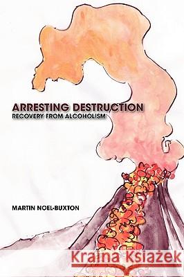 Arresting Destruction: Recovery from Alcoholism Noel-Buxton, Martin 9781426931307 