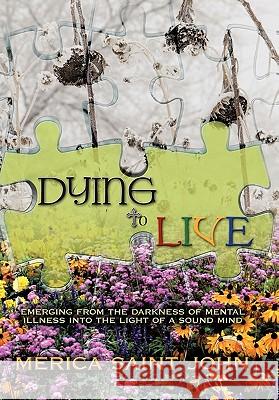 Dying to Live: Emerging from the Darkness of Mental Illness Into the Light of a Sound Mind Saint John, Merica 9781426931796 Trafford Publishing