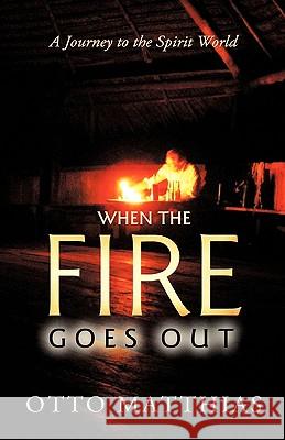 When the Fire Goes Out: A Journey to the Spirit World Otto Matthias 9781426931901 Trafford Publishing