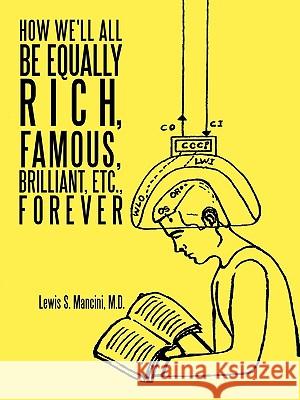 How We'll All Be Equally Rich, Famous, Brilliant, Etc., Forever Lewis S. Mancini M.D. 9781426932922 Trafford Publishing