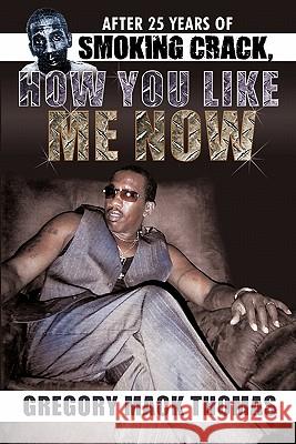 After 25 Years of Smoking Crack, How You Like Me Now Gregory Mack Thomas 9781426933608 Trafford Publishing