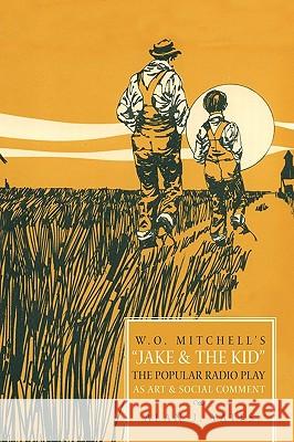 W.O. Mitchell's Jake & the Kid: The Popular Radio Play as Art & Social Comment. Alan J. Yates, J. Yates 9781426933622 Trafford Publishing