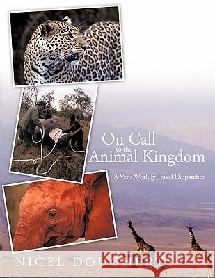 On Call to the Animal Kingdom: A Vet's Worldly Travel Despatches Dougherty Mrcvs, Nigel 9781426935169 Trafford Publishing