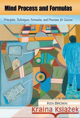 Mind Process and Formulas: Principles, Techniques, Formulas, and Processes for Success Brown, Ken 9781426937583 Trafford Publishing