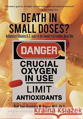 Death in Small Doses?: BOOKS 1 & 2: Antioxidant Vitamins A, C and E in the Twenty-first Century: Book One Also Contains: Antioxidant Vitamins Are Making A Killing: Book Two: A Health Impact Statement  Prof. Hon. Randolph M. Howes M.D. Ph.D. 9781426937989