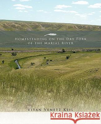 Homesteading on the Dry Fork of the Marias River Vivan Venetz Keil 9781426942051