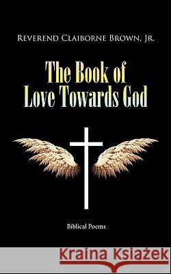 The Book of Love Towards God: Biblical Poems Brown, Reverend Claiborne, Jr. 9781426946929 Trafford Publishing
