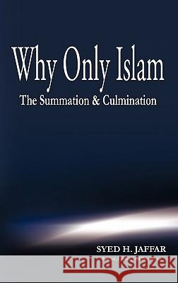 Why Only Islam: The Summation & Culmination Jaffar, Syed H. 9781426947018