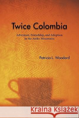 Twice Colombia: Adventure, Friendship, and Adoption in the Andes Mountains Woodard, Patricia L. 9781426955167 Trafford Publishing