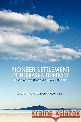 Pioneer Settlement of Nebraska Territory: Based on the Original Survey 1855-66 Richardson Ph. D., Charles Howard 9781426957178 Trafford Publishing