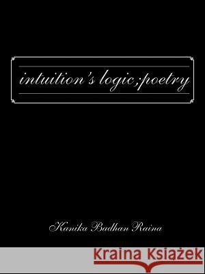 Intuition's Logic; Poetry Kanika Badhan Raina 9781426963841 Trafford Publishing