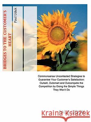 Bridges to the Customer's Heart: Commonsense Uncontested Strategies to Guarantee Your Customer's Satisfaction: Outsell, Outsmart and Outcompete the Co Uduk, Paul 9781426965463 Trafford Publishing