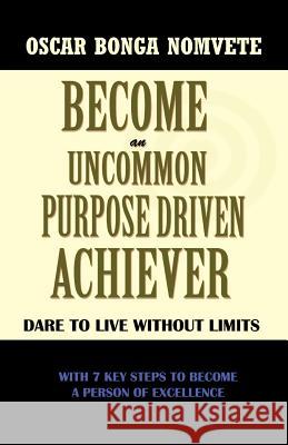 Become an Uncommon Purpose Driven Achiever: Dare to Live Without Limits Bonga Nomvete, Oscar 9781426966200