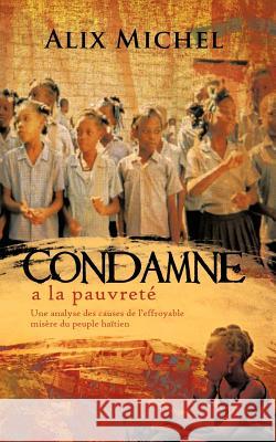 Condamne a la Pauvrete: Une Analyse Des Causes de L'Effroyable Misere Du Peuple Haitien Michel, Alix 9781426966699 Trafford Publishing