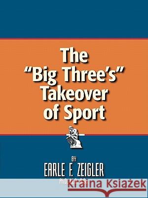 The Big Three's Takeover of Sport Zeigler Ph. D. LL D. D. Sc, Earle F. 9781426972188