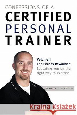 Confessions of a Certified Personal Trainer: Volume I the Fitness Revolution Educating You on the Right Way to Exercise Linkul, Robert 9781426972676 Trafford Publishing